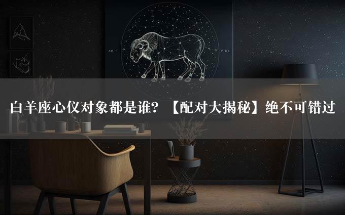 白羊座心仪对象都是谁？【配对大揭秘】绝不可错过