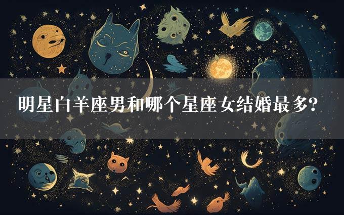 明星白羊座男和哪个星座女结婚最多？