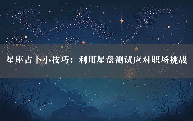 星座占卜小技巧：利用星盘测试应对职场挑战