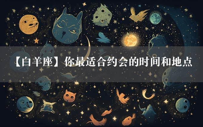 【白羊座】你最适合约会的时间和地点