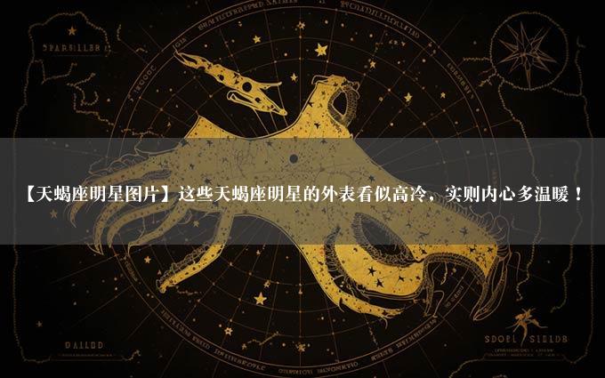 【天蝎座明星图片】这些天蝎座明星的外表看似高冷，实则内心多温暖！