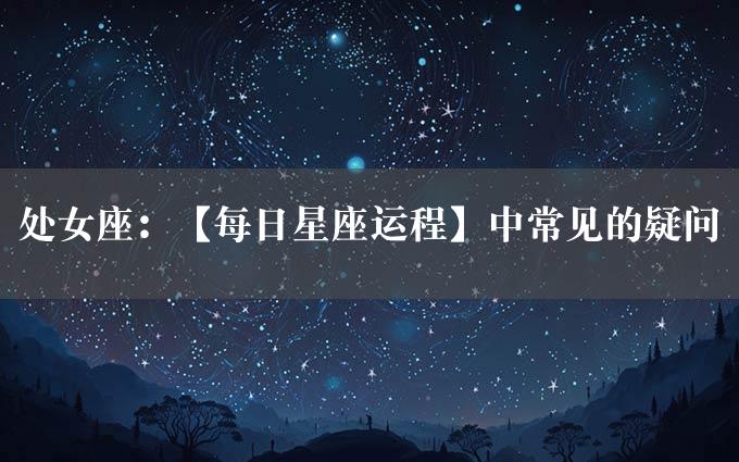 处女座：【每日星座运程】中常见的疑问