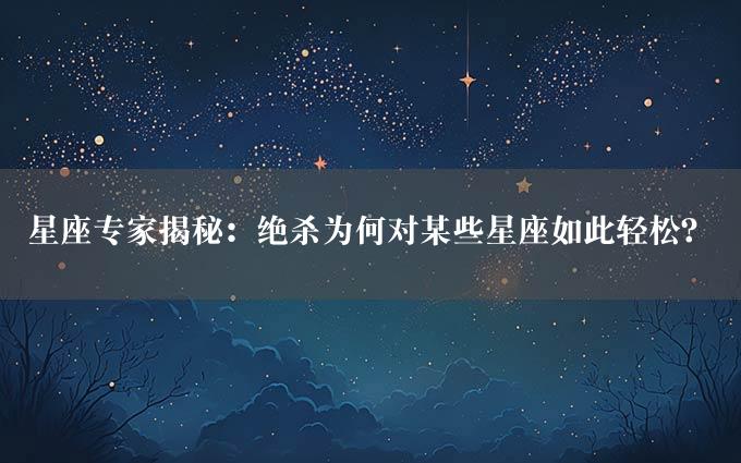 星座专家揭秘：绝杀为何对某些星座如此轻松？