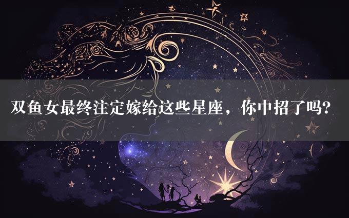 双鱼女最终注定嫁给这些星座，你中招了吗？