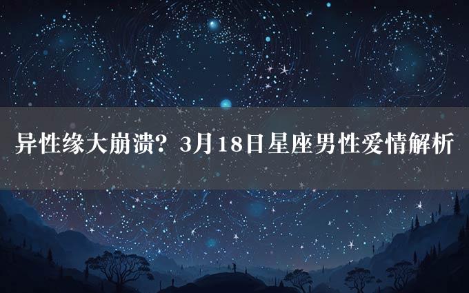 异性缘大崩溃？3月18日星座男性爱情解析