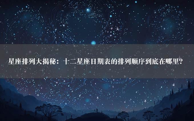 星座排列大揭秘：十二星座日期表的排列顺序到底在哪里？