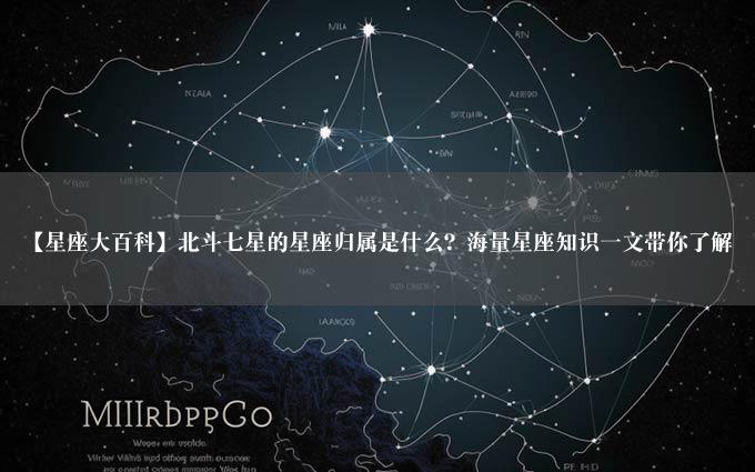 【星座大百科】北斗七星的星座归属是什么？海量星座知识一文带你了解