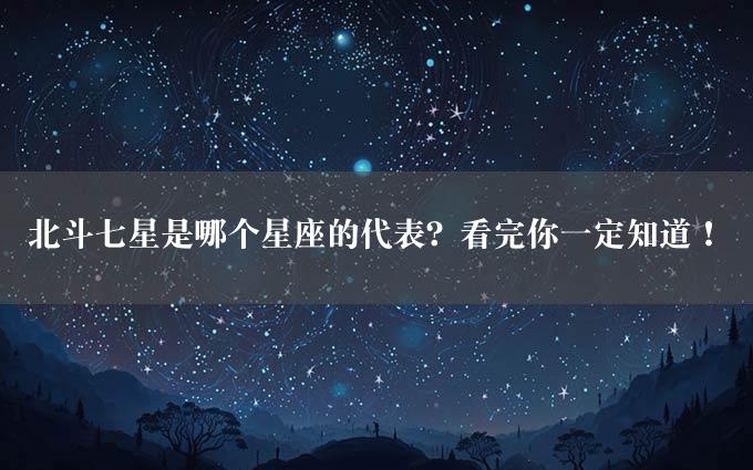 北斗七星是哪个星座的代表？看完你一定知道！