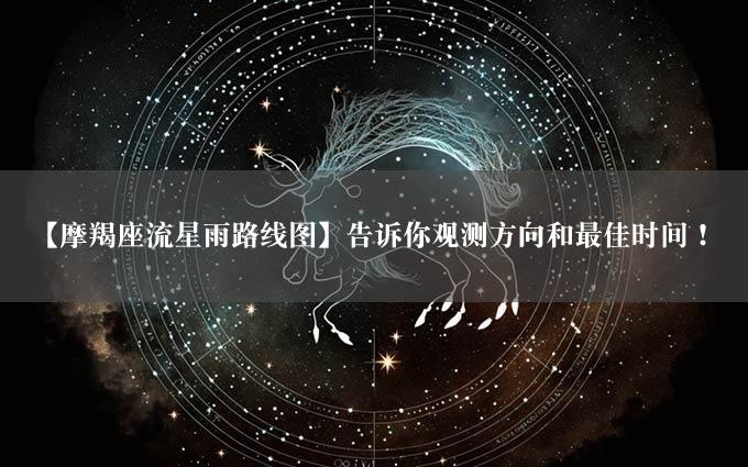 【摩羯座流星雨路线图】告诉你观测方向和最佳时间！