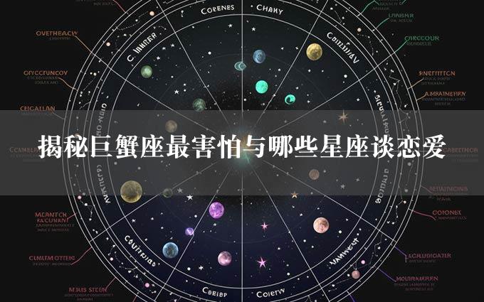 揭秘巨蟹座最害怕与哪些星座谈恋爱