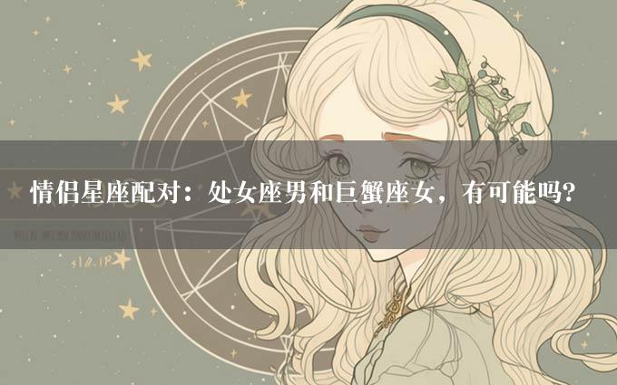 情侣星座配对：处女座男和巨蟹座女，有可能吗？