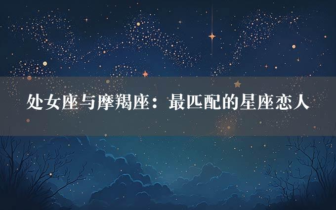 处女座与摩羯座：最匹配的星座恋人