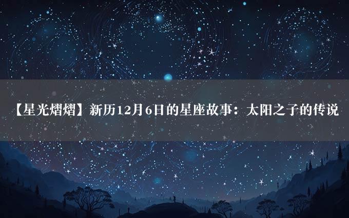 【星光熠熠】新历12月6日的星座故事：太阳之子的传说