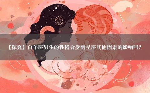 【探究】白羊座男生的性格会受到星座其他因素的影响吗？