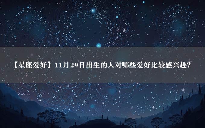 【星座爱好】11月29日出生的人对哪些爱好比较感兴趣？