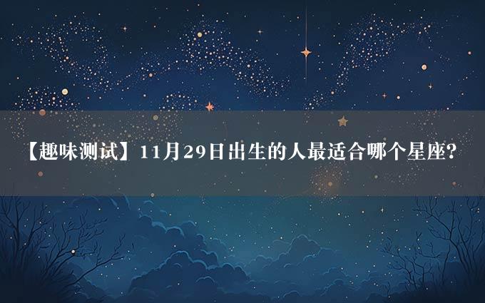 【趣味测试】11月29日出生的人最适合哪个星座？