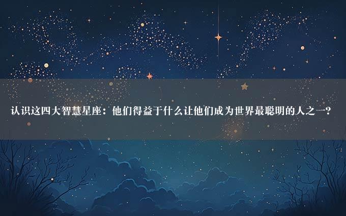 认识这四大智慧星座：他们得益于什么让他们成为世界最聪明的人之一？