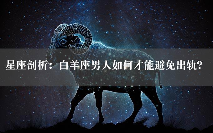 星座剖析：白羊座男人如何才能避免出轨？