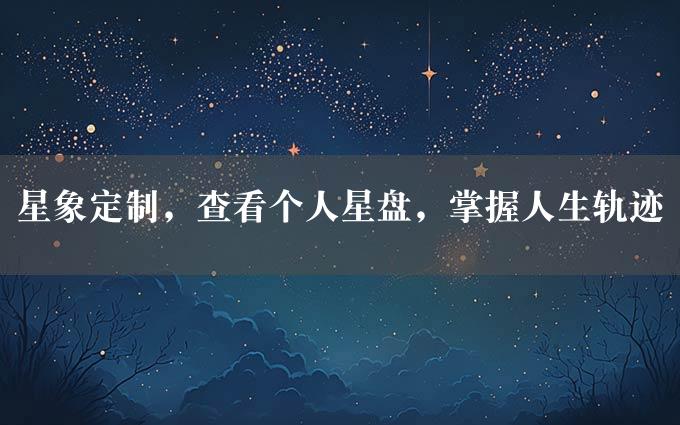 星象定制，查看个人星盘，掌握人生轨迹