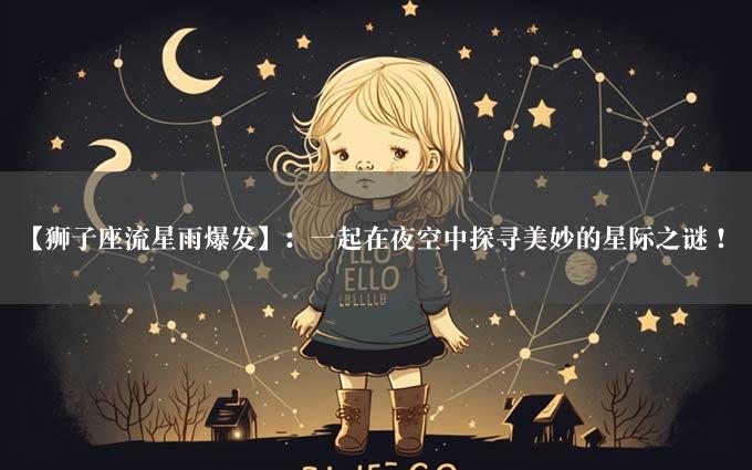 【狮子座流星雨爆发】：一起在夜空中探寻美妙的星际之谜！