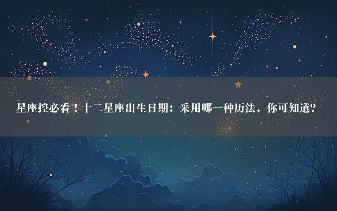 星座控必看！十二星座出生日期：采用哪一种历法，你可知道？