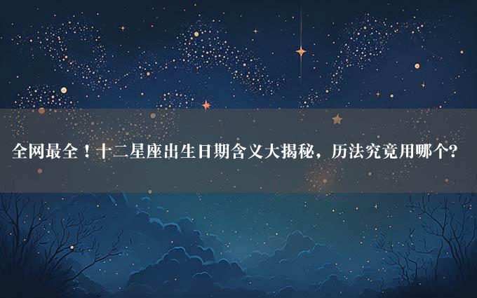 全网最全！十二星座出生日期含义大揭秘，历法究竟用哪个？