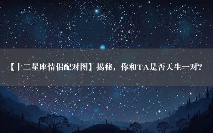 【十二星座情侣配对图】揭秘，你和TA是否天生一对？