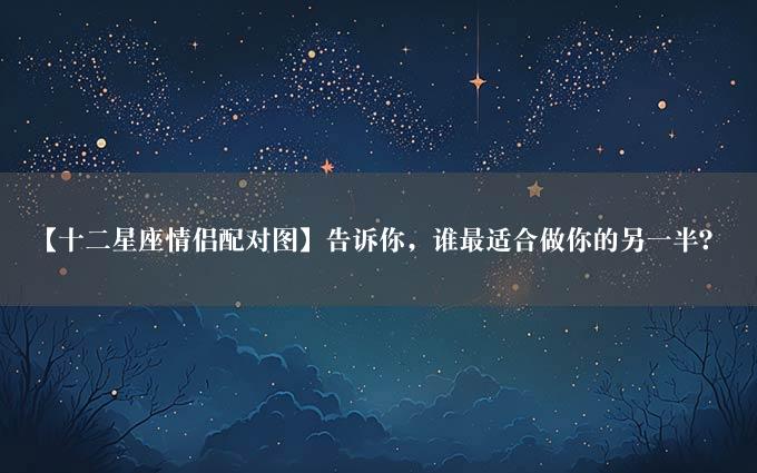 【十二星座情侣配对图】告诉你，谁最适合做你的另一半？