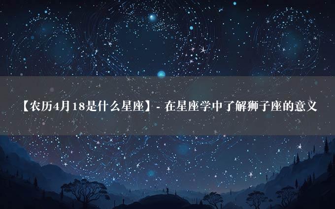 【农历4月18是什么星座】- 在星座学中了解狮子座的意义