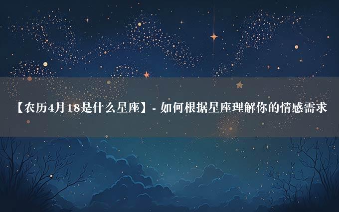 【农历4月18是什么星座】- 如何根据星座理解你的情感需求