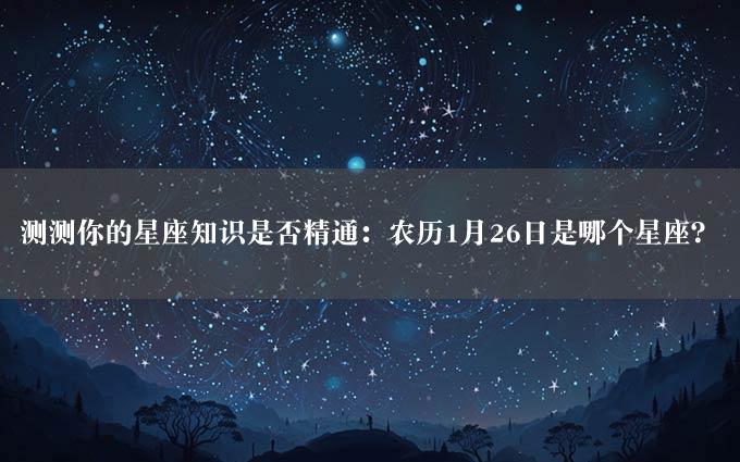 测测你的星座知识是否精通：农历1月26日是哪个星座？