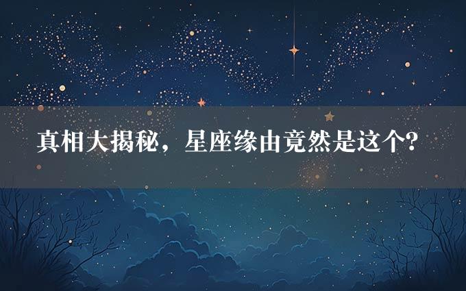 真相大揭秘，星座缘由竟然是这个？