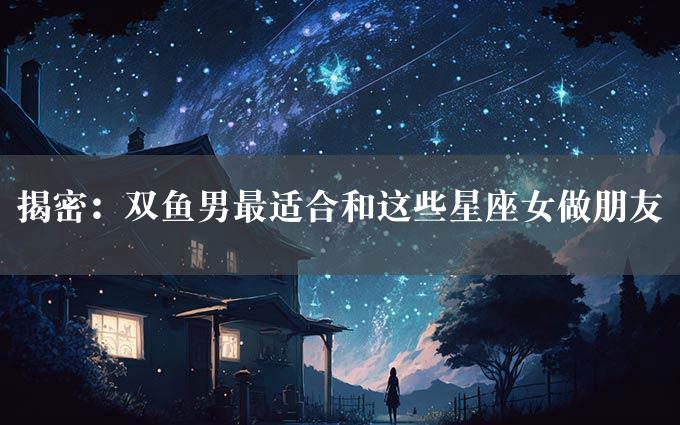 揭密：双鱼男最适合和这些星座女做朋友