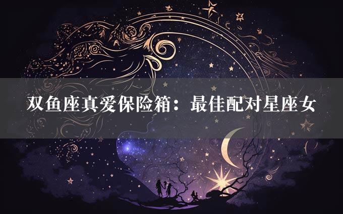 双鱼座真爱保险箱：最佳配对星座女