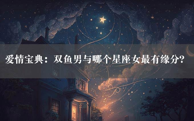 爱情宝典：双鱼男与哪个星座女最有缘分？