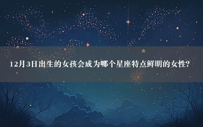 12月3日出生的女孩会成为哪个星座特点鲜明的女性？