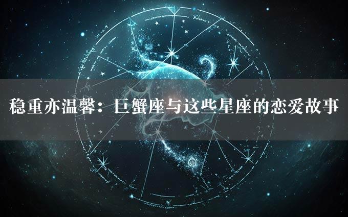 稳重亦温馨：巨蟹座与这些星座的恋爱故事