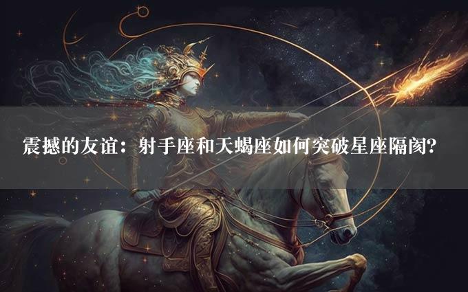 震撼的友谊：射手座和天蝎座如何突破星座隔阂？