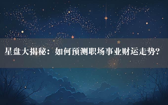 星盘大揭秘：如何预测职场事业财运走势？