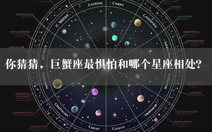 你猜猜，巨蟹座最惧怕和哪个星座相处？