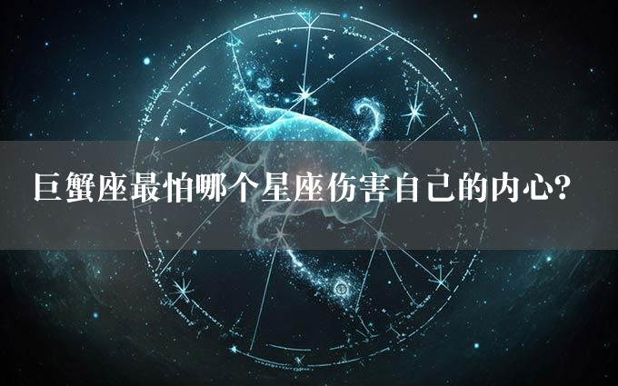 巨蟹座最怕哪个星座伤害自己的内心？