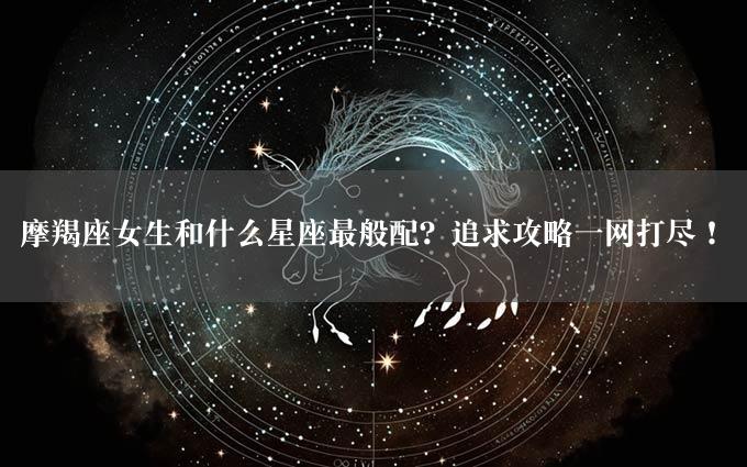 摩羯座女生和什么星座最般配？追求攻略一网打尽！