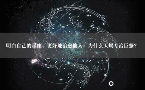 明白自己的星座，更好地治愈他人：为什么天蝎专治巨蟹？