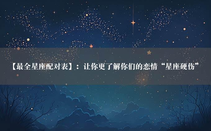 【最全星座配对表】：让你更了解你们的恋情“星座硬伤”