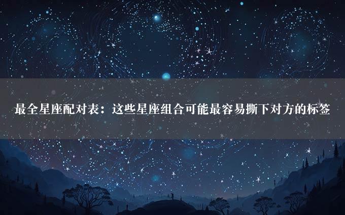 最全星座配对表：这些星座组合可能最容易撕下对方的标签