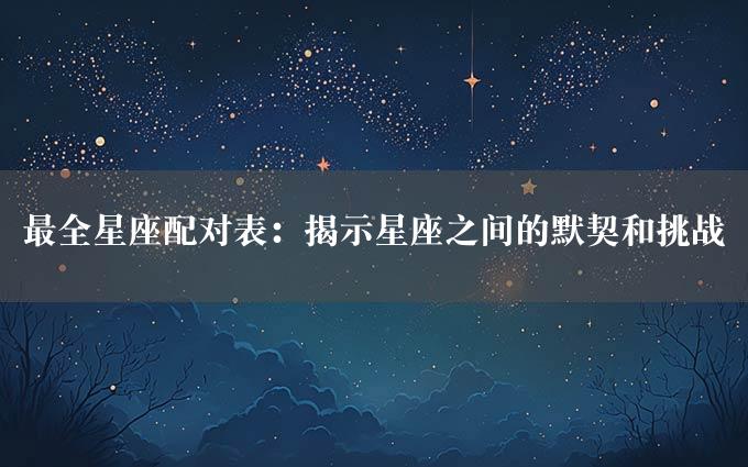 最全星座配对表：揭示星座之间的默契和挑战