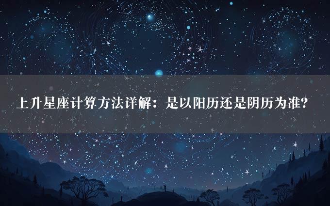 上升星座计算方法详解：是以阳历还是阴历为准？