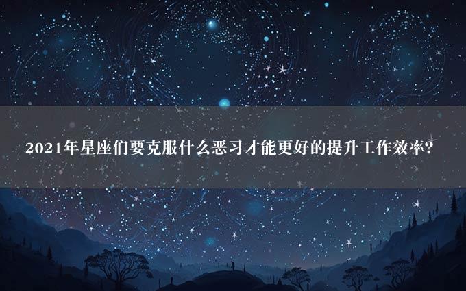 2021年星座们要克服什么恶习才能更好的提升工作效率？