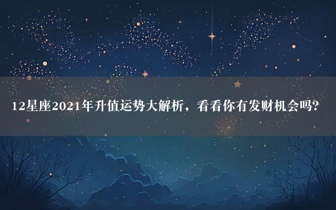 12星座2021年升值运势大解析，看看你有发财机会吗？