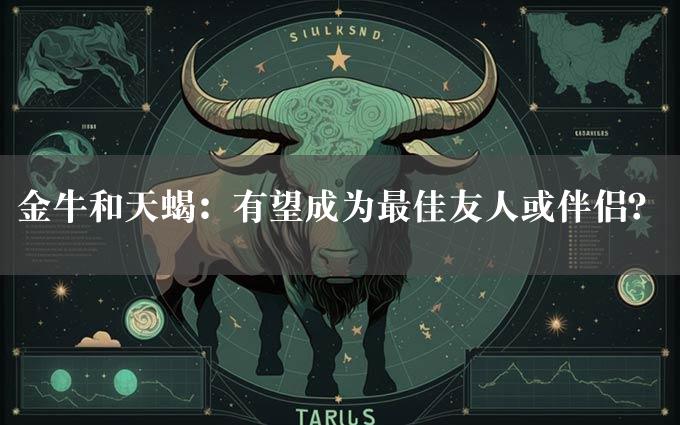 金牛和天蝎：有望成为最佳友人或伴侣？